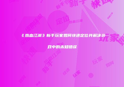 《热血江湖》新手玩家如何快速定位并解决游戏中的未知错误