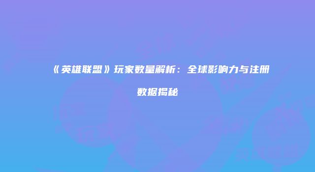 《英雄联盟》玩家数量解析：全球影响力与注册数据揭秘