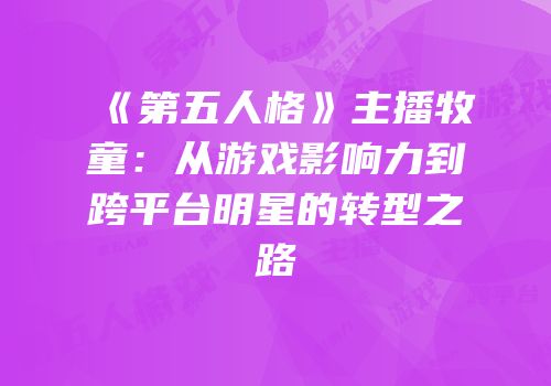 《第五人格》主播牧童：从游戏影响力到跨平台明星的转型之路