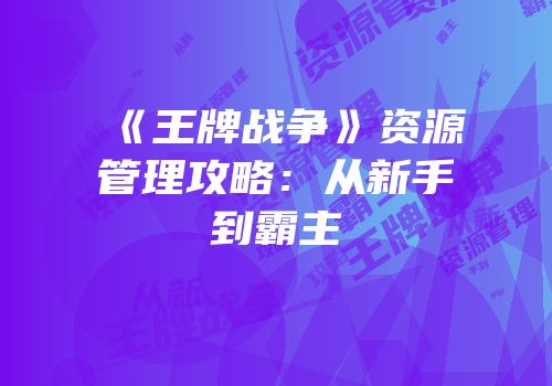 《王牌战争》资源管理攻略：从新手到霸主