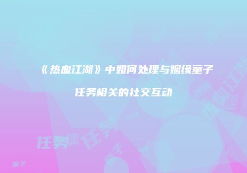 《热血江湖》中如何处理与姻缘童子任务相关的社交互动