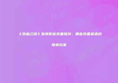 《热血江湖》独狼职业装备推荐：哪些装备最适合独狼玩家