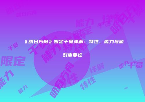 《明日方舟》限定干员详解：特性、能力与游戏重要性