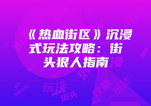 《热血街区》沉浸式玩法攻略：街头狠人指南