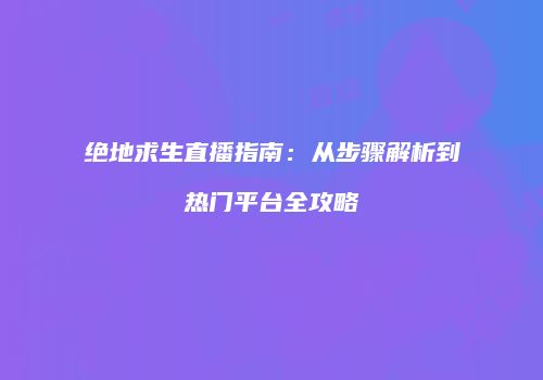 绝地求生直播指南：从步骤解析到热门平台全攻略