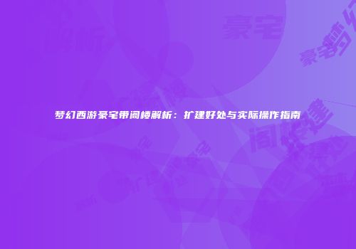 梦幻西游豪宅带阁楼解析：扩建好处与实际操作指南