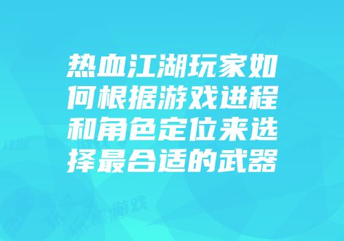 热血江湖玩家如何根据游戏进程和角色定位来选择最合适的武器