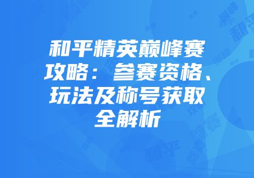 和平精英巅峰赛攻略：参赛资格、玩法及称号获取全解析