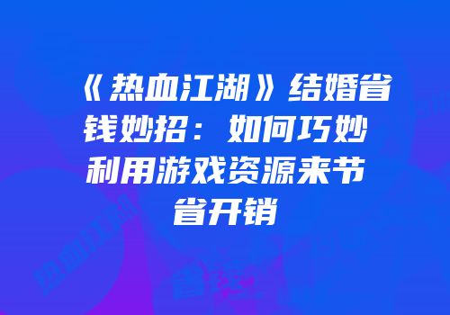 《热血江湖》结婚省钱妙招：如何巧妙利用游戏资源来节省开销