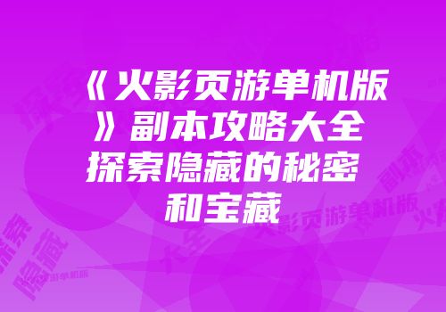 《火影页游单机版》副本攻略大全探索隐藏的秘密和宝藏