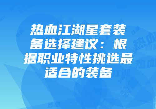 热血江湖星套装备选择建议：根据职业特性挑选最适合的装备