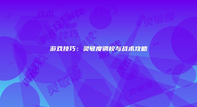 游戏技巧：灵敏度调校与战术攻略