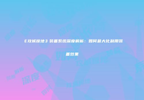 《攻城掠地》装备系统深度解析：如何最大化利用装备效果