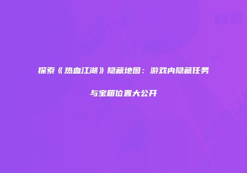 探索《热血江湖》隐藏地图:游戏内隐藏任务与宝箱位置大公开