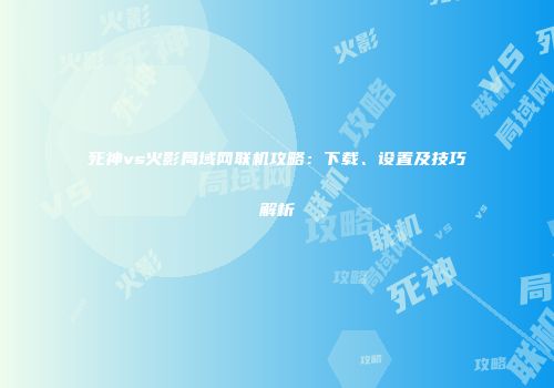 死神vs火影局域网联机攻略：下载、设置及技巧解析