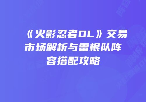 《火影忍者OL》交易市场解析与雷根队阵容搭配攻略