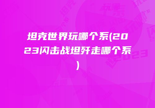 坦克世界玩哪个系(2023闪击战坦歼走哪个系)