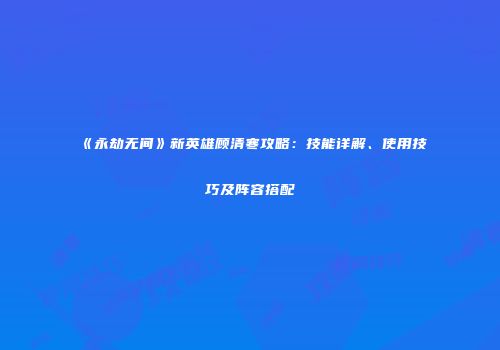 《永劫无间》新英雄顾清寒攻略：技能详解、使用技巧及阵容搭配
