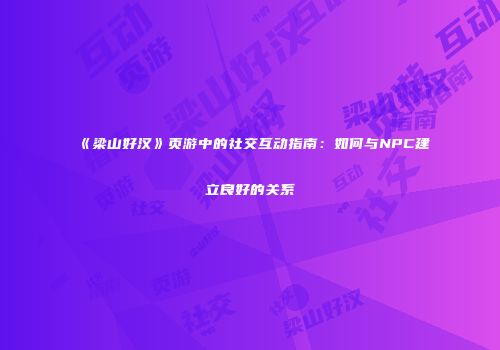 《梁山好汉》页游中的社交互动指南：如何与NPC建立良好的关系