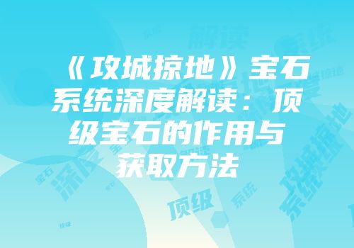 《攻城掠地》宝石系统深度解读：顶级宝石的作用与获取方法
