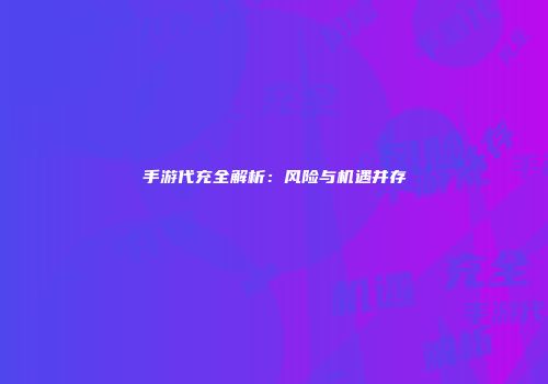 手游代充全解析：风险与机遇并存