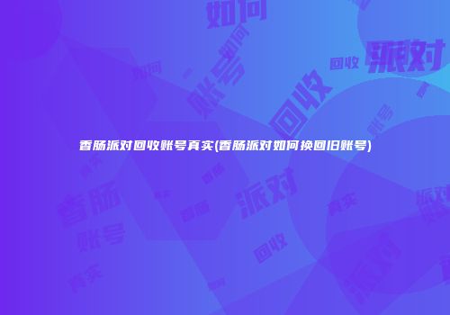 香肠派对回收账号真实(香肠派对如何换回旧账号)