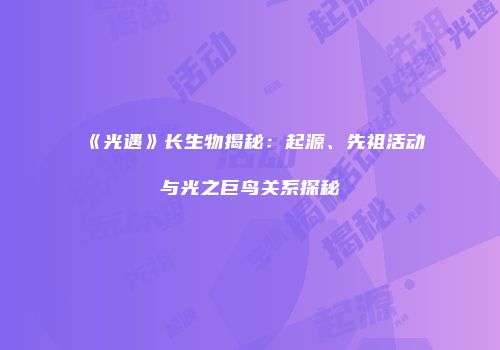 《光遇》长生物揭秘：起源、先祖活动与光之巨鸟关系探秘