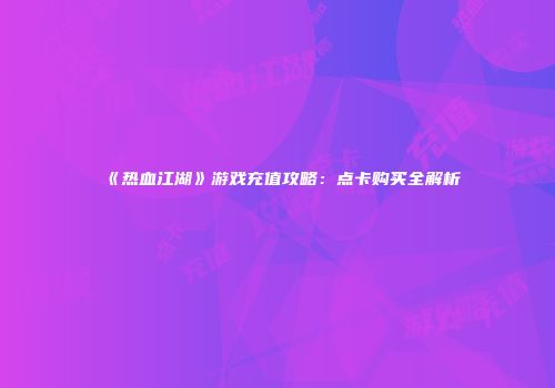 《热血江湖》游戏充值攻略：点卡购买全解析