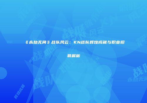 《永劫无间》战队风云：KN战队辉煌成就与职业招募解析