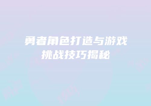 勇者角色打造与游戏挑战技巧揭秘