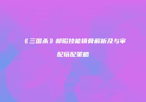 《三国杀》郝昭技能镇骨解析及与审配搭配策略