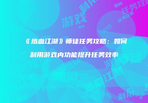 《热血江湖》师徒任务攻略：如何利用游戏内功能提升任务效率