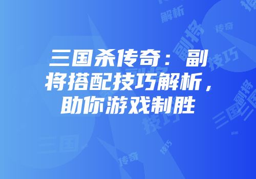 三国杀传奇：副将搭配技巧解析，助你游戏制胜