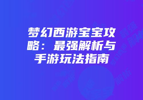 梦幻西游宝宝攻略：最强解析与手游玩法指南