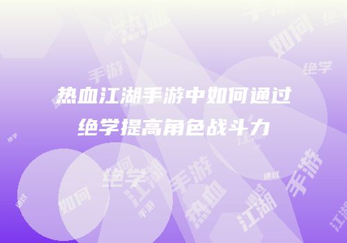 热血江湖手游中如何通过绝学提高角色战斗力