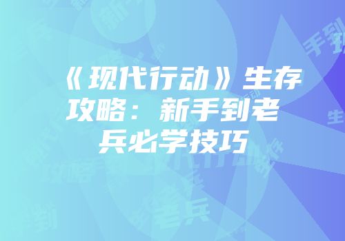 《现代行动》生存攻略：新手到老兵必学技巧