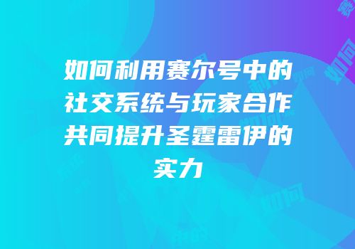 如何利用赛尔号中的社交系统与玩家合作共同提升圣霆雷伊的实力