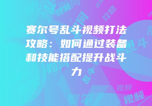 赛尔号乱斗视频打法攻略：如何通过装备和技能搭配提升战斗力