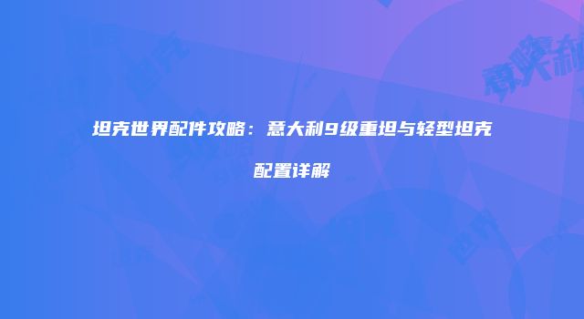 坦克世界配件攻略：意大利9级重坦与轻型坦克配置详解
