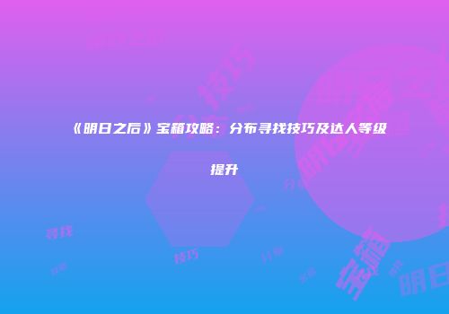 《明日之后》宝箱攻略：分布寻找技巧及达人等级提升