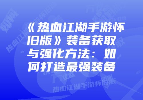 《热血江湖手游怀旧版》装备获取与强化方法：如何打造最强装备