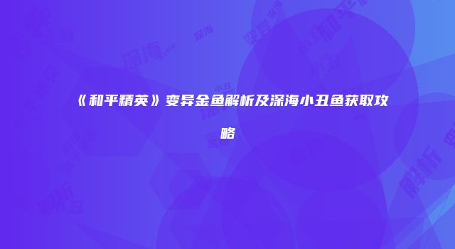 《和平精英》变异金鱼解析及深海小丑鱼获取攻略