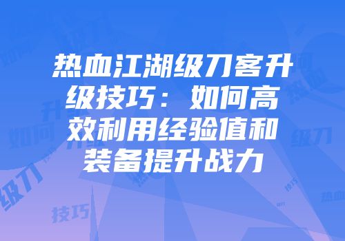 热血江湖级刀客升级技巧：如何高效利用经验值和装备提升战力