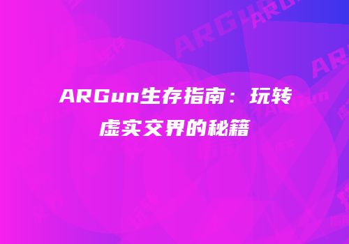 ARGun生存指南：玩转虚实交界的秘籍