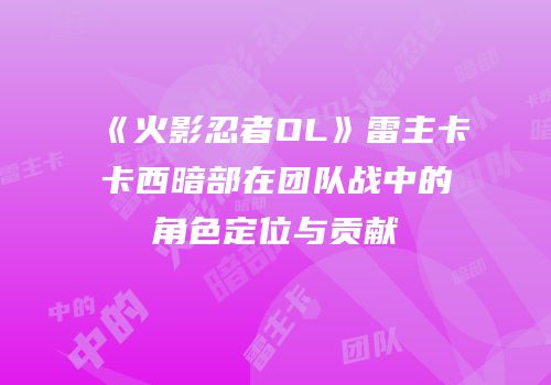 《火影忍者OL》雷主卡卡西暗部在团队战中的角色定位与贡献