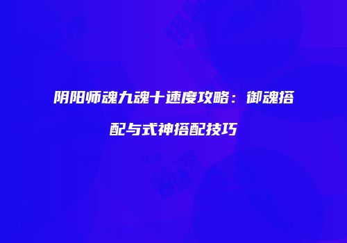 阴阳师魂九魂十速度攻略：御魂搭配与式神搭配技巧
