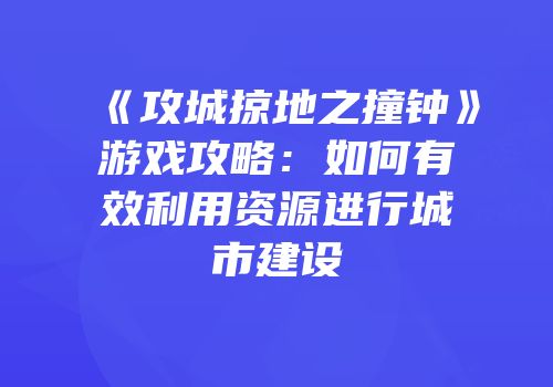 《攻城掠地之撞钟》游戏攻略：如何有效利用资源进行城市建设