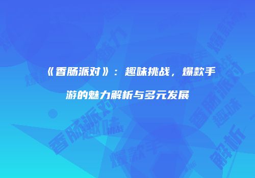 《香肠派对》：趣味挑战，爆款手游的魅力解析与多元发展