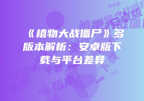 《植物大战僵尸》多版本解析：安卓版下载与平台差异