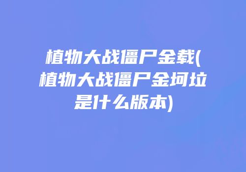 植物大战僵尸金载(植物大战僵尸金坷垃是什么版本)